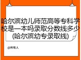 哈尔滨幼儿师范高等专科学校是一本吗录取分数线多少(哈尔滨幼专录取线)