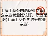 上海工商外国语职业学院什么专业就业比较好，原因是啥(上海工商外国语好就业专业)