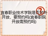 宜春职业技术学院是否对外开放，要预约吗(宜春职院开放需预约吗)