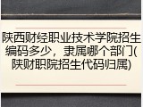 陕西财经职业技术学院招生编码多少，隶属哪个部门(陕财职院招生代码归属)