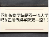 四川传媒学院是双一流大学吗?(四川传媒学院双一流？)