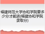 福建师范大学协和学院要多少分才能进(福建协和学院录取分)