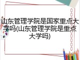 山东管理学院是国家重点大学吗(山东管理学院是重点大学吗)