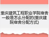 重庆建筑工程职业学院宿舍一般是怎么分配的(重庆建院宿舍分配方式)