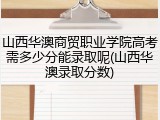 山西华澳商贸职业学院高考需多少分能录取呢(山西华澳录取分数)