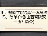 山西警察学院是双一流高校吗，简单介绍(山西警院双一流？简介)