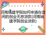 河南城建学院如何申请在读间的创业无息贷款(河南城建学院创业贷款)