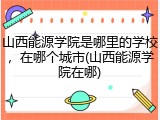 山西能源学院是哪里的学校，在哪个城市(山西能源学院在哪)