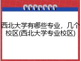 西北大学有哪些专业，几个校区(西北大学专业校区)