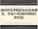 湖州师范学院知名校友有哪些，校史介绍(湖州师院校友校史)