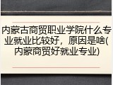 内蒙古商贸职业学院什么专业就业比较好，原因是啥(内蒙商贸好就业专业)