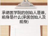 承德医学院的创始人是谁，前身是什么(承医创始人及前身)
