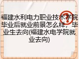 福建水利电力职业技术学院毕业后就业前景怎么样，毕业生去向(福建水电学院就业去向)