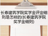 长春建筑学院奖学金评定细则是怎样的(长春建筑学院奖学金细则)