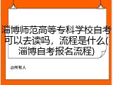 淄博师范高等专科学校自考可以去读吗，流程是什么(淄博自考报名流程)