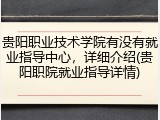 贵阳职业技术学院有没有就业指导中心，详细介绍(贵阳职院就业指导详情)