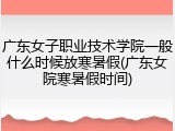 广东女子职业技术学院一般什么时候放寒暑假(广东女院寒暑假时间)