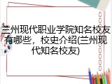 兰州现代职业学院知名校友有哪些，校史介绍(兰州现代知名校友)