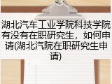 湖北汽车工业学院科技学院有没有在职研究生，如何申请(湖北汽院在职研究生申请)