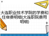 大连职业技术学院的学费和住宿费明细(大连职院费用明细)