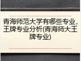 青海师范大学有哪些专业，王牌专业分析(青海师大王牌专业)