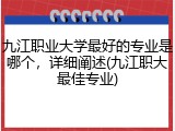 九江职业大学最好的专业是哪个，详细阐述(九江职大最佳专业)