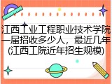 江西工业工程职业技术学院一届招收多少人，最近几年(江西工院近年招生规模)