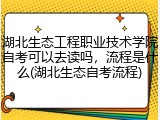 湖北生态工程职业技术学院自考可以去读吗，流程是什么(湖北生态自考流程)