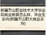 新疆天山职业技术大学毕业后就业前景怎么样，毕业生去向(新疆天山职大就业去向)
