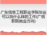 广东信息工程职业学院毕业可以找什么样的工作(广信职院就业方向)