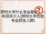 郑州大学什么专业最好，一年招多少人(郑州大学优势专业招生人数)