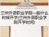 兰州外语职业学院一般什么时候开学(兰州外语职业学院开学时间)