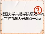 湘潭大学兴湘学院是双一流大学吗?(湘大兴湘双一流？)