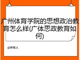 广州体育学院的思想政治教育怎么样(广体思政教育如何)