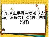 广东培正学院自考可以去读吗，流程是什么(培正自考流程)