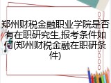 郑州财税金融职业学院是否有在职研究生,报考条件如何(郑州财税金融在职研条件)