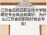 江苏食品药品职业技术学院哪些专业就业前景好，为什么(江苏食药职院好就业专业)