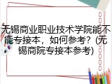 无锡商业职业技术学院能不能专接本，如何参考？(无锡商院专接本参考)