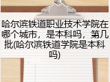 哈尔滨铁道职业技术学院在哪个城市，是本科吗，第几批(哈尔滨铁道学院是本科吗)