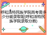 呼和浩特民族学院高考需多少分能录取呢(呼和浩特民族学院录取分数)