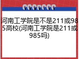 河南工学院是不是211或985高校(河南工学院是211或985吗)