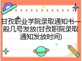 甘孜职业学院录取通知书一般几号发放(甘孜职院录取通知发放时间)