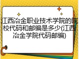 江西冶金职业技术学院的院校代码和邮编是多少(江西冶金学院代码邮编)