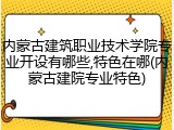 内蒙古建筑职业技术学院专业开设有哪些,特色在哪(内蒙古建院专业特色)