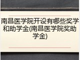 南昌医学院开设有哪些奖学和助学金(南昌医学院奖助学金)