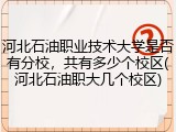 河北石油职业技术大学是否有分校，共有多少个校区(河北石油职大几个校区)