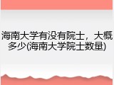 海南大学有没有院士，大概多少(海南大学院士数量)