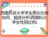 西南科技大学学生男女比例如何，趋势分析(西南科大学生性别比例)