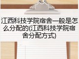 江西科技学院宿舍一般是怎么分配的(江西科技学院宿舍分配方式)