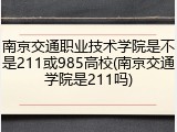 南京交通职业技术学院是不是211或985高校(南京交通学院是211吗)